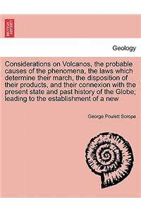 Considerations on Volcanos, the probable causes of the phenomena, the laws which determine their march, the disposition of their products, and their connexion with the present state and past history of the Globe; leading to the establishment of a n