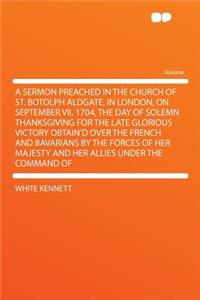 A Sermon Preached in the Church of St. Botolph Aldgate, in London, on September VII, 1704, the Day of Solemn Thanksgiving for the Late Glorious Victory Obtain'd Over the French and Bavarians by the Forces of Her Majesty and Her Allies Under the Com