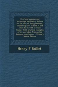 Overhead Expense and Percentage Methods; A Lecture on the Cost of Doing Business, Explaining How to Find It and What to Do with It When Found. with Practical Examples of Its Use Taken from Actual Business Experiences - Primary Source Edition