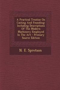 A Practical Treatise on Casting and Founding: Including Descriptions of the Modern Machinery Employed in the Art - Primary Source Edition