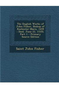 The English Works of John Fisher, Bishop of Rochester (Born, 1459; Died, June 22, 1535), Part 1 - Primary Source Edition