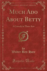 Much Ado About Betty: A Comedy in Three Acts (Classic Reprint)