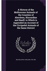 A History of the Molluscous Animals of the Counties of Aberdeen, Kincardine and Banff, to Which is Appended an Account of the Cirripedal Animals of the Same District