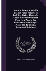 Home Building. A Reliable Book of Facts, Relative to Building, Living, Materials, Costs, at About 400 Places From New York to San Francisco. Containing 42 Plates and 45 Original Designs of Buildings