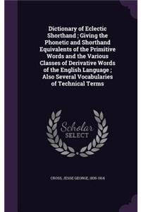 Dictionary of Eclectic Shorthand; Giving the Phonetic and Shorthand Equivalents of the Primitive Words and the Various Classes of Derivative Words of the English Language; Also Several Vocabularies of Technical Terms