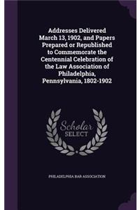 Addresses Delivered March 13, 1902, and Papers Prepared or Republished to Commemorate the Centennial Celebration of the Law Association of Philadelphia, Pennsylvania, 1802-1902