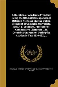 Question of Academic Freedom; Being the Official Correspondence Between Nicholas Murray Butler, President of Columbia University, and J. E. Spingarn, Professor of Comparative Literature ... in Columbia University, During the Academic Year 1910-1911