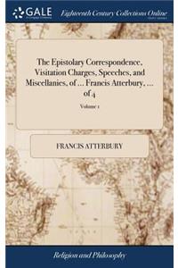 The Epistolary Correspondence, Visitation Charges, Speeches, and Miscellanies, of ... Francis Atterbury, ... of 4; Volume 1