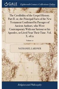 The Credibility of the Gospel History. Part II. Or, the Principal Facts of the New Testament Confirmed by Passages of Ancient Authors, Who Were Contemporary with Our Saviour or His Apostles, or Lived Near Their Time. Vol. X. of 12; Volume 10