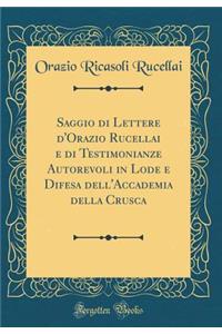 Saggio Di Lettere d'Orazio Rucellai E Di Testimonianze Autorevoli in Lode E Difesa Dell'accademia Della Crusca (Classic Reprint)