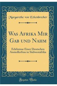 Was Afrika Mir Gab Und Nahm: Erlebnisse Einer Deutschen Ansiedlerfrau in Sï¿½dwestafrika (Classic Reprint)