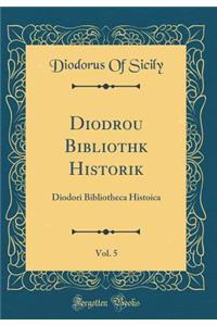 Diodōrou Bibliothēkē Historikē, Vol. 5: Diodori Bibliotheca Histoica (Classic Reprint)