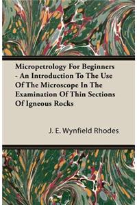 Micropetrology for Beginners - An Introduction to the Use of the Microscope in the Examination of Thin Sections of Igneous Rocks