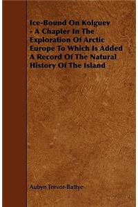 Ice-Bound on Kolguev - A Chapter in the Exploration of Arctic Europe to Which Is Added a Record of the Natural History of the Island