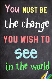 You must be the change you wish to see in the world.