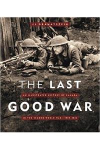 The Last Good War : An Illustrated History of Canada In the Second World War - 1939-1945