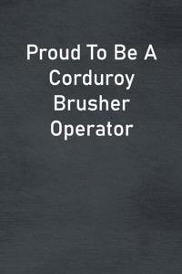 Proud To Be A Corduroy Brusher Operator