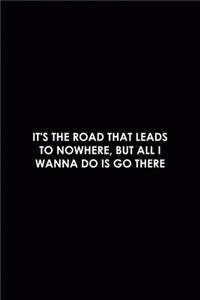 It's The Road That Leads To Nowhere, But All I Wanna Do Is Go There