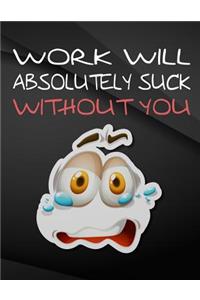 Work will absolutely suck without you.