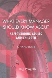 What Every Manager Should Know about Safeguarding Adults and Children - A Handbook