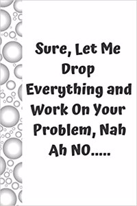 Sure, Let Me Drop Everything and Work on Your Problem, Nah Ah No.....