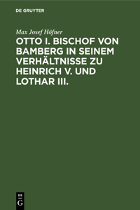 Otto I. Bischof Von Bamberg in Seinem Verhältnisse Zu Heinrich V. Und Lothar III.