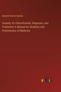 Insanity, Its Classification, Diagnosis, and Treatment; A Manual for Students and Practitioners of Medicine