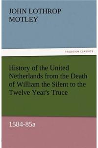 History of the United Netherlands from the Death of William the Silent to the Twelve Year's Truce, 1584-85a