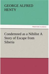 Condemned as a Nihilist A Story of Escape from Siberia