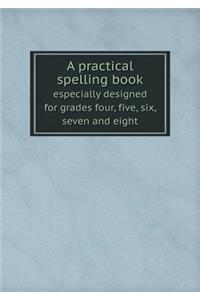 A practical spelling book especially designed for grades four, five, six, seven and eight
