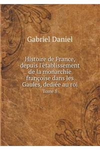 Histoire de France, Depuis l'Ètablissement de la Monarchie Françoise Dans Les Gaules, Dediée Au Roi Tome 8