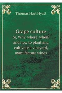 Grape Culture Or, Why, Where, When, and How to Plant and Cultivate a Vineyard, Manufacture Wines