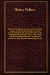 Christian faith asserted against Deists, Arians, and Socinians in eight sermons preach'd at the Lady Moyer's lecture in the Cathedral Church of St. Paul, 1728, 1729, and since greatly enlarged