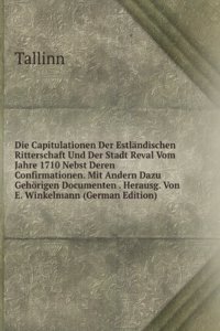 Die Capitulationen Der Estlandischen Ritterschaft Und Der Stadt Reval Vom Jahre 1710 Nebst Deren Confirmationen. Mit Andern Dazu Gehorigen Documenten . Herausg. Von E. Winkelmann (German Edition)