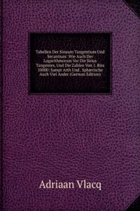 Tabellen Der Sinuum Tangentium Und Secantium: Wie Auch Der Logarithmorum Vor Die Sinus Tangentes, Und Die Zahlen Von 1. Biss 10000: Sampt Arth Und . Sphaerische Auch Viel Ander (German Edition)
