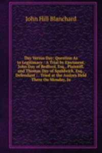 Day Versus Day: Question As to Legitimacy : A Trial by Ejectment, John Day of Bedford, Esq., Plaintiff, and Thomas Day of Spaldwick, Esq., Defendant : . Tried at the Assizes Held There On Monday, Ju