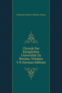 Chronik Der Koniglichen Universitat Zu Breslau, Volumes 5-8 (German Edition)