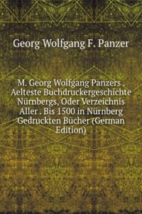 M. Georg Wolfgang Panzers . Aelteste Buchdruckergeschichte Nurnbergs, Oder Verzeichnis Aller . Bis 1500 in Nurnberg Gedruckten Bucher (German Edition)