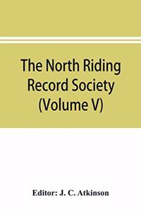 North Riding Record Society for the Publication of Original Documents relating to the North Riding of the County of York (Volume V) Quarter sessions records