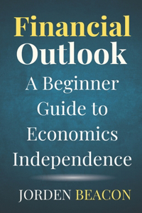 Financial Outlook: A Beginner Guide to Economics Independence