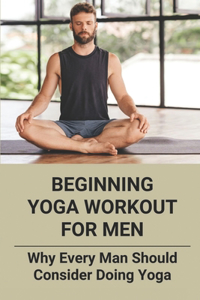 Beginning Yoga Workout For Men: Why Every Man Should Consider Doing Yoga: Male Yoga Exercises