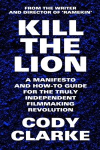 Kill The Lion: A Manifesto and How-To Guide for the Truly Independent Filmmaking Revolution