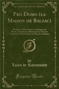 Pro Domo (La Maison de Balzac): Histoire Et Description, Catalogue Du Musï¿½e, Nombreuses Illustrations; Suivi de Comment a ï¿½Tï¿½ Fondï¿½e La Maison de Balzac (Classic Reprint)