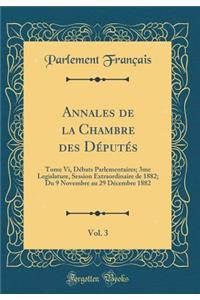 Annales de la Chambre Des Dï¿½putï¿½s, Vol. 3: Tome VI, Dï¿½bats Parlementaires; 3me Legislature, Session Extraordinaire de 1882; Du 9 Novembre Au 29 Dï¿½cembre 1882 (Classic Reprint): Tome VI, Dï¿½bats Parlementaires; 3me Legislature, Session Extraordinaire de 1882; Du 9 Novembre Au 29 Dï¿½cembre 1882 (Classic Reprint)