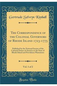 The Correspondence of the Colonial Governors of Rhode Island 1723-1775, Vol. 1 of 2: Published by the National Society of the Colonial Dames of America in the State of Rhode Island and Providence Plantations (Classic Reprint)