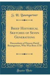 Brief Historical Sketches of Seven Generations: Descendants of Deacon David Baumgartner, Who Was Born 1735 (Classic Reprint)