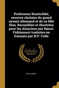 Professeur Knatschké; oeuvres choisies du grand savant allemand et de sa fille Elsa. Recueillies et illustrées pour les Alsaciens par Hansi. Fidèlement traduites en français par H.P. Colle