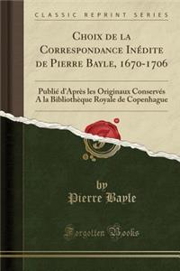 Choix de la Correspondance Inï¿½dite de Pierre Bayle, 1670-1706: Publiï¿½ d'Aprï¿½s Les Originaux Conservï¿½s a la Bibliothï¿½que Royale de Copenhague (Classic Reprint): Publiï¿½ d'Aprï¿½s Les Originaux Conservï¿½s a la Bibliothï¿½que Royale de Copenhague (Classic Reprint)