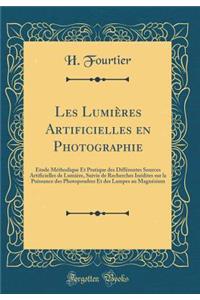 Les Lumières Artificielles en Photographie: Étude Méthodique Et Pratique des Différentes Sources Artificielles de Lumière, Suivie de Recherches Inédites sur la Puissance des Photopoudres Et des Lampes au Magnésium (Classic Reprint)