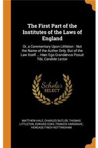 First Part of the Institutes of the Laws of England: Or, a Commentary Upon Littleton: Not the Name of the Author Only, But of the Law Itself ... Hæc Ego Grandævus Posuit Tibi, Candide Lector